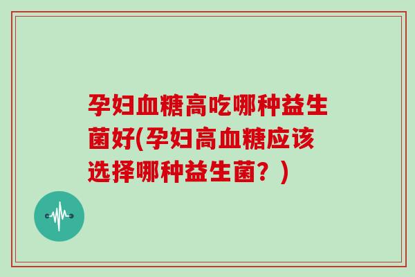 孕妇血糖高吃哪种益生菌好(孕妇高血糖应该选择哪种益生菌？)