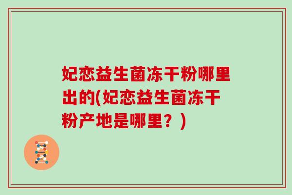 妃恋益生菌冻干粉哪里出的(妃恋益生菌冻干粉产地是哪里？)