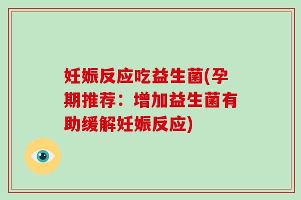 妊娠反应吃益生菌(孕期推荐：增加益生菌有助缓解妊娠反应)