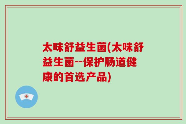 太味舒益生菌(太味舒益生菌--保护肠道健康的首选产品)