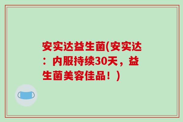 安实达益生菌(安实达：内服持续30天，益生菌美容佳品！)