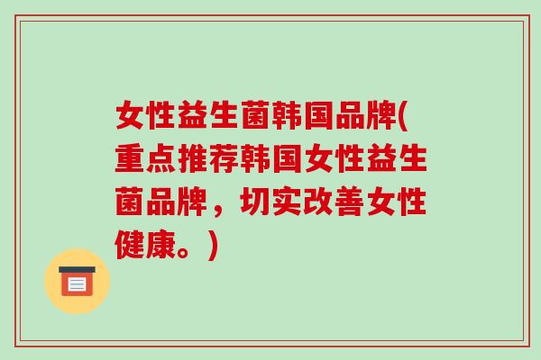 女性益生菌韩国品牌(重点推荐韩国女性益生菌品牌，切实改善女性健康。)