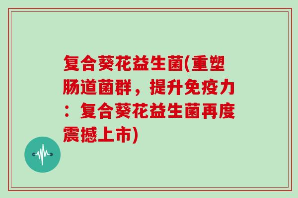 复合葵花益生菌(重塑肠道菌群,提升力:复合葵花益生菌再度震撼上市) 复合葵花益生菌(重塑肠道菌群,提升力:复合葵花益生菌再度震撼上市)