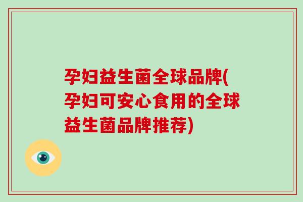 孕妇益生菌全球品牌(孕妇可安心食用的全球益生菌品牌推荐)