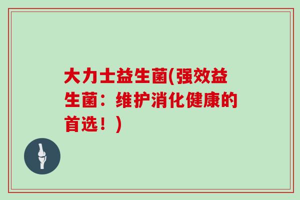大力士益生菌(强效益生菌:维护消化健康的首选!) 大力士益生菌(强效益生菌:维护消化健康的首选!)