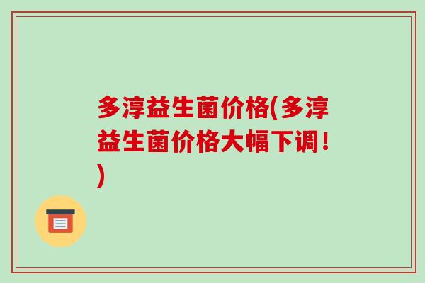 多淳益生菌价格(多淳益生菌价格大幅下调！)