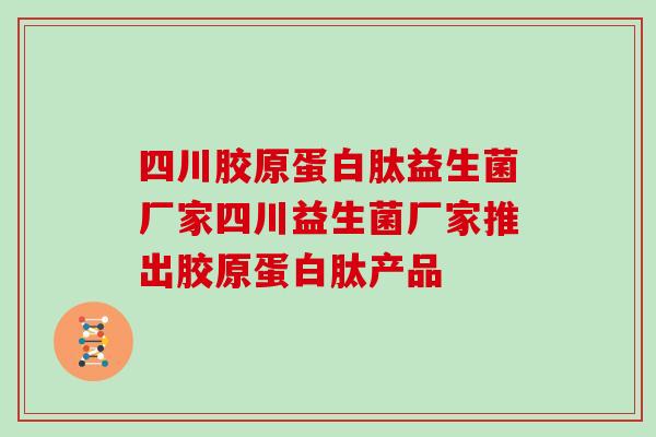 四川胶原蛋白肽益生菌厂家四川益生菌厂家推出胶原蛋白肽产品