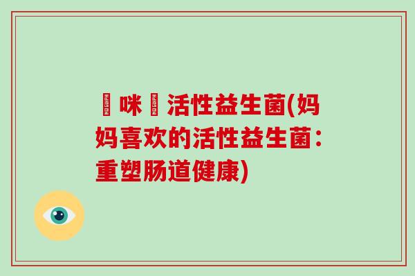 媽咪愛活性益生菌(妈妈喜欢的活性益生菌：重塑肠道健康)