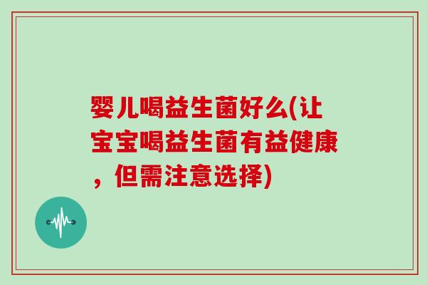 婴儿喝益生菌好么(让宝宝喝益生菌有益健康,但需注意选择) 婴儿喝益生菌好么(让宝宝喝益生菌有益健康,但需注意选择)