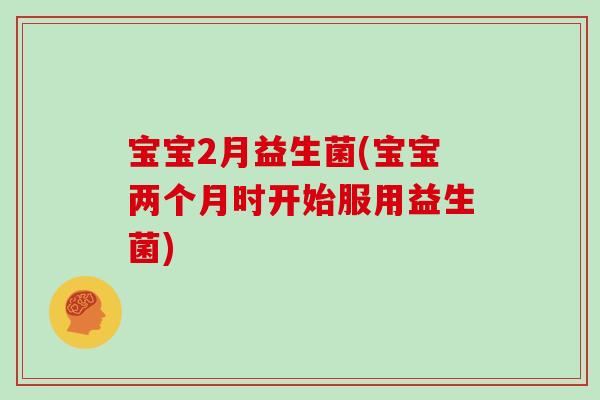宝宝2月益生菌(宝宝两个月时开始服用益生菌)