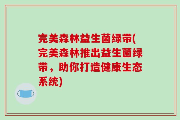 完美森林益生菌绿带(完美森林推出益生菌绿带，助你打造健康生态系统)