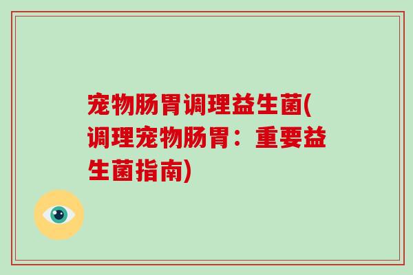 宠物肠胃调理益生菌(调理宠物肠胃：重要益生菌指南)