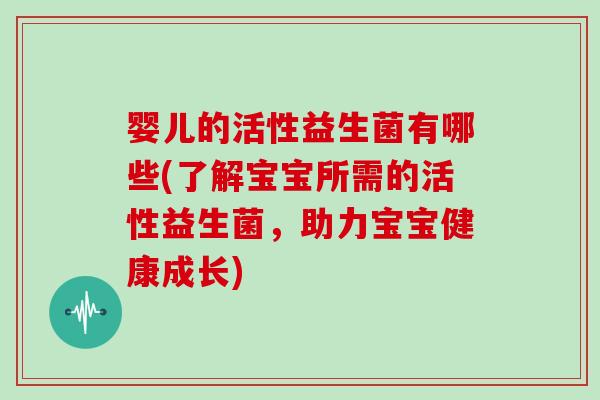 婴儿的活性益生菌有哪些(了解宝宝所需的活性益生菌，助力宝宝健康成长)