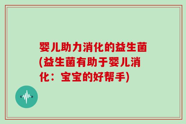 婴儿助力消化的益生菌(益生菌有助于婴儿消化:宝宝的好帮手) 婴儿助力消化的益生菌(益生菌有助于婴儿消化:宝宝的好帮手)