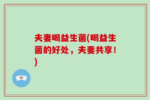 夫妻喝益生菌(喝益生菌的好处，夫妻共享！)