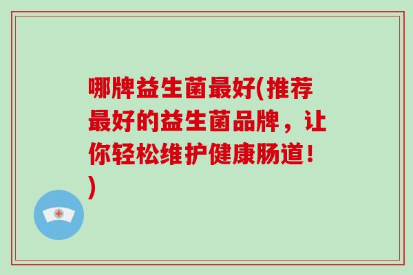 哪牌益生菌最好(推荐最好的益生菌品牌，让你轻松维护健康肠道！)