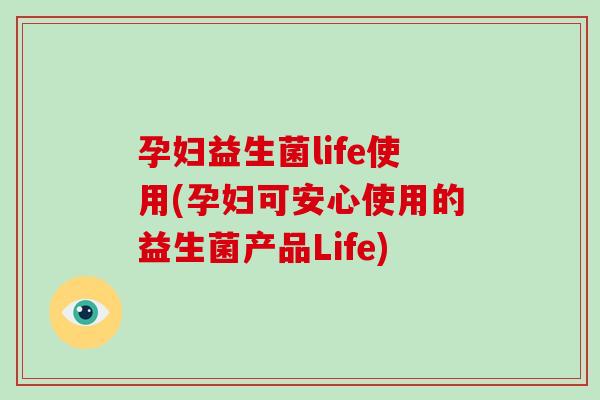 孕妇益生菌life使用(孕妇可安心使用的益生菌产品Life) 孕妇益生菌life使用(孕妇可安心使用的益生菌产品Life)