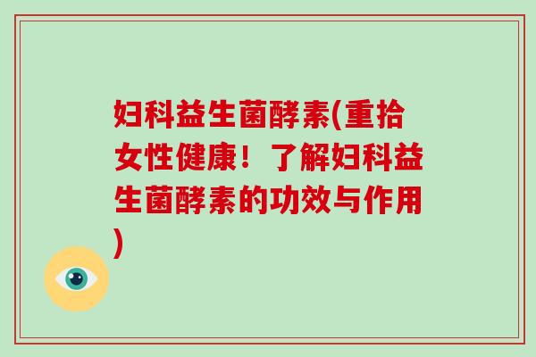 妇科益生菌酵素(重拾女性健康！了解妇科益生菌酵素的功效与作用)