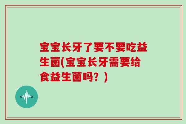 宝宝长牙了要不要吃益生菌(宝宝长牙需要给食益生菌吗？)