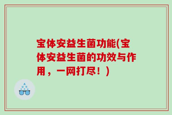 宝体安益生菌功能(宝体安益生菌的功效与作用，一网打尽！)