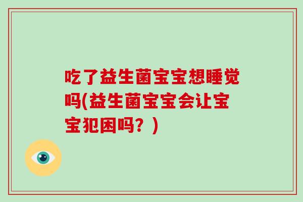 吃了益生菌宝宝想睡觉吗(益生菌宝宝会让宝宝犯困吗？)