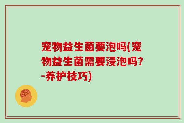 宠物益生菌要泡吗(宠物益生菌需要浸泡吗？-养护技巧)