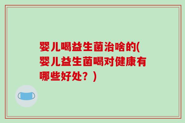 婴儿喝益生菌啥的(婴儿益生菌喝对健康有哪些好处?) 婴儿喝益生菌啥的(婴儿益生菌喝对健康有哪些好处?)
