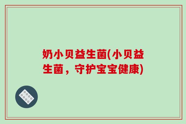 奶小贝益生菌(小贝益生菌,守护宝宝健康) 奶小贝益生菌(小贝益生菌,守护宝宝健康)