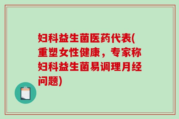 妇科益生菌医药代表(重塑女性健康，专家称妇科益生菌易调理月经问题)