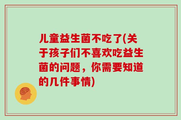 儿童益生菌不吃了(关于孩子们不喜欢吃益生菌的问题，你需要知道的几件事情)