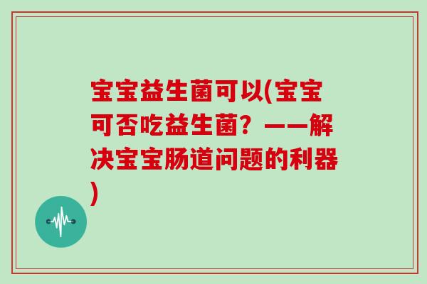 宝宝益生菌可以(宝宝可否吃益生菌?——解决宝宝肠道问题的利器) 宝宝益生菌可以(宝宝可否吃益生菌?——解决宝宝肠道问题的利器)