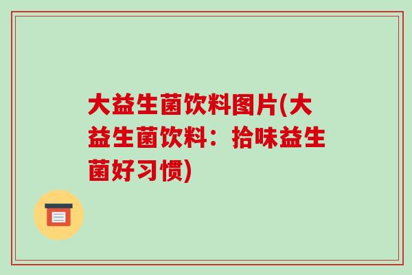 大益生菌饮料图片(大益生菌饮料：拾味益生菌好习惯)