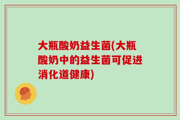 大瓶酸奶益生菌(大瓶酸奶中的益生菌可促进消化道健康)