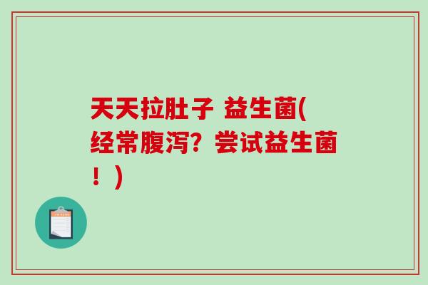 天天拉肚子 益生菌(经常腹泻？尝试益生菌！)