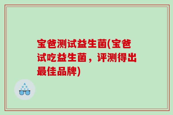 宝爸测试益生菌(宝爸试吃益生菌，评测得出最佳品牌)