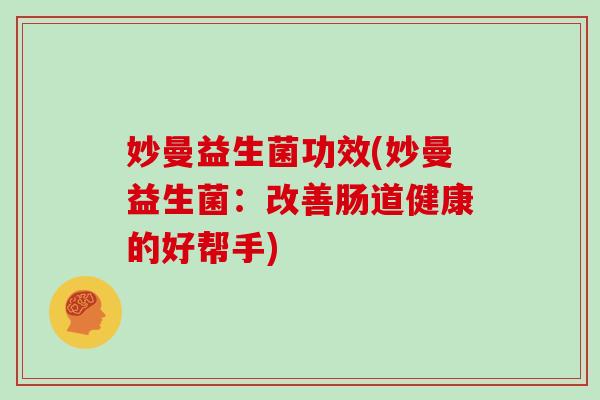 妙曼益生菌功效(妙曼益生菌：改善肠道健康的好帮手)