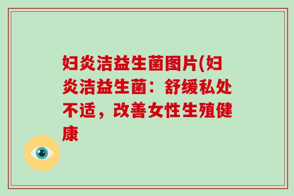 妇炎洁益生菌图片(妇炎洁益生菌:舒缓私处不适,改善女性生殖健康 妇炎洁益生菌图片(妇炎洁益生菌:舒缓私处不适,改善女性生殖健康