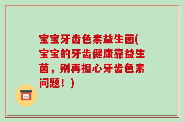 宝宝牙齿色素益生菌(宝宝的牙齿健康靠益生菌，别再担心牙齿色素问题！)