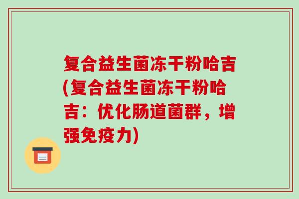 复合益生菌冻干粉哈吉(复合益生菌冻干粉哈吉：优化肠道菌群，增强免疫力)