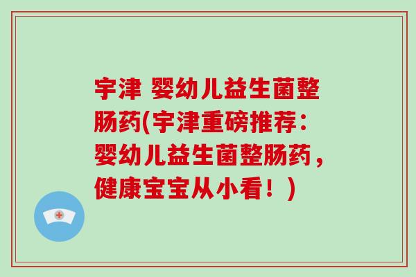 宇津 婴幼儿益生菌整肠药(宇津重磅推荐：婴幼儿益生菌整肠药，健康宝宝从小看！)