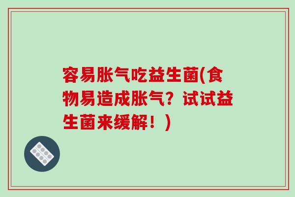 容易吃益生菌(食物易造成?试试益生菌来缓解!) 容易吃益生菌(食物易造成?试试益生菌来缓解!)