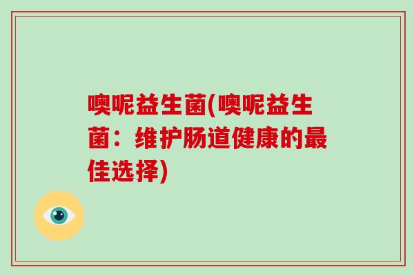 噢呢益生菌(噢呢益生菌：维护肠道健康的最佳选择)