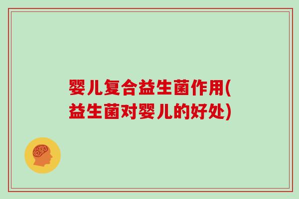 婴儿复合益生菌作用(益生菌对婴儿的好处)