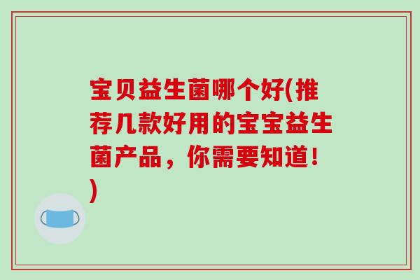 宝贝益生菌哪个好(推荐几款好用的宝宝益生菌产品,你需要知道!) 宝贝益生菌哪个好(推荐几款好用的宝宝益生菌产品,你需要知道!)