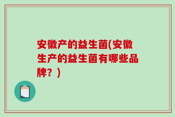 安徽产的益生菌(安徽生产的益生菌有哪些品牌？)