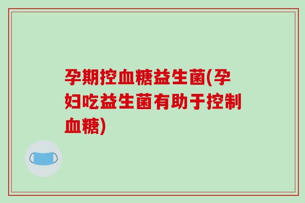 孕期控益生菌(孕妇吃益生菌有助于控制) 孕期控益生菌(孕妇吃益生菌有助于控制)