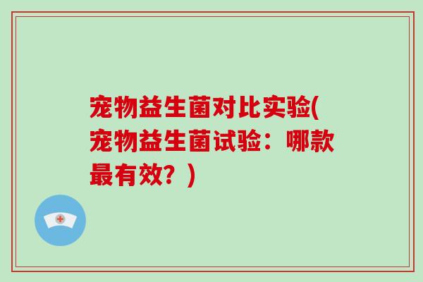 宠物益生菌对比实验(宠物益生菌试验：哪款最有效？)