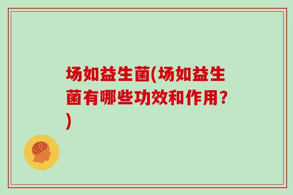 场如益生菌(场如益生菌有哪些功效和作用？)