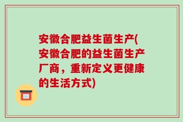安徽合肥益生菌生产(安徽合肥的益生菌生产厂商，重新定义更健康的生活方式)