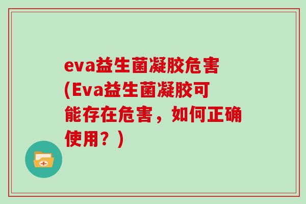 eva益生菌凝胶危害(Eva益生菌凝胶可能存在危害,如何正确使用?) eva益生菌凝胶危害(Eva益生菌凝胶可能存在危害,如何正确使用?)